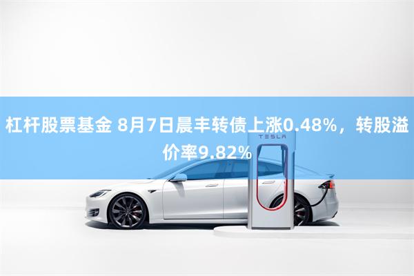   杠杆股票基金 8月7日晨丰转债上涨0.48%，转股溢价率9.82%