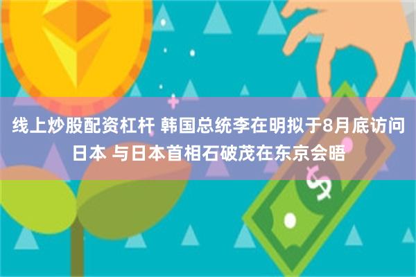  线上炒股配资杠杆 韩国总统李在明拟于8月底访问日本 与日本首相石破茂在东京会晤
