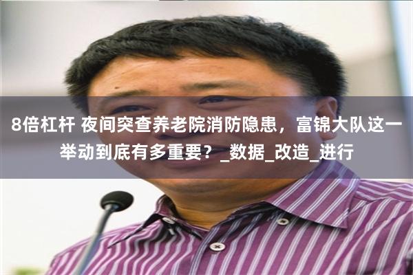   8倍杠杆 夜间突查养老院消防隐患，富锦大队这一举动到底有多重要？_数据_改造_进行