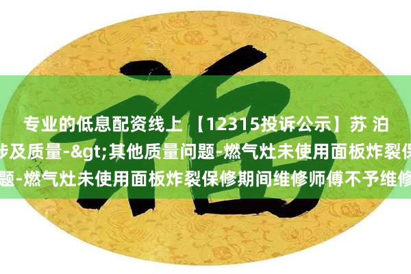   专业的低息配资线上 【12315投诉公示】苏 泊 尔新增2件投诉公示，涉及质量->其他质量问题-燃气灶未使用面板炸裂保修期间维修师傅不予维修等