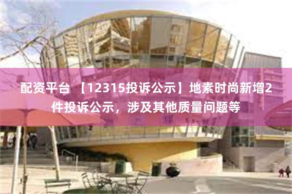   配资平台 【12315投诉公示】地素时尚新增2件投诉公示，涉及其他质量问题等