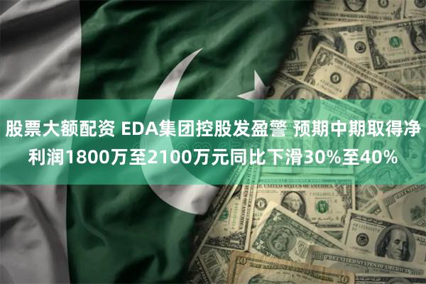   股票大额配资 EDA集团控股发盈警 预期中期取得净利润1800万至2100万元同比下滑30%至40%