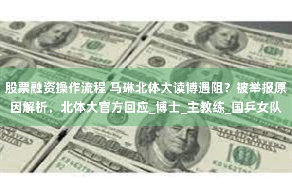   股票融资操作流程 马琳北体大读博遇阻？被举报原因解析，北体大官方回应_博士_主教练_国乒女队