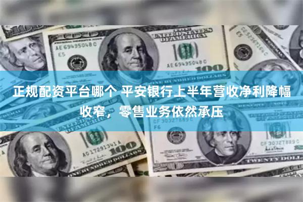   正规配资平台哪个 平安银行上半年营收净利降幅收窄，零售业务依然承压