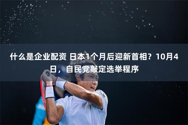 什么是企业配资 日本1个月后迎新首相？10月4日，自民党敲定