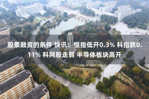   股票融资的条件 快讯：恒指低开0.3% 科指跌0.11% 科网股走弱 半导体板块高开