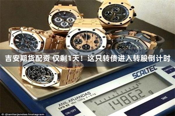   吉安期货配资 仅剩1天！这只转债进入转股倒计时