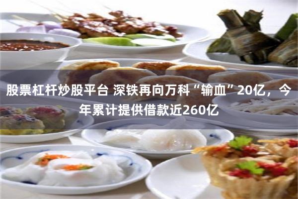   股票杠杆炒股平台 深铁再向万科“输血”20亿，今年累计提供借款近260亿