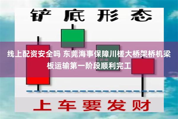   线上配资安全吗 东莞海事保障川槎大桥架桥机梁板运输第一阶段顺利完工