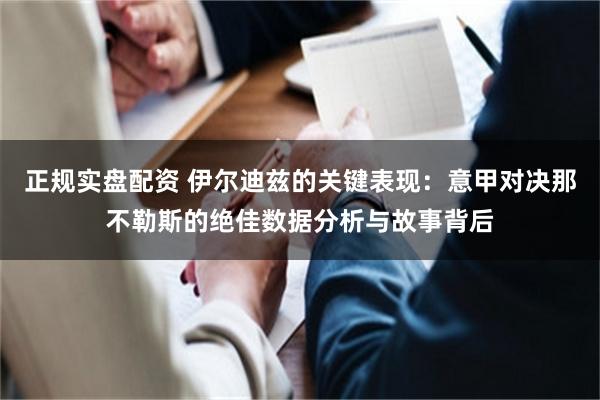   正规实盘配资 伊尔迪兹的关键表现：意甲对决那不勒斯的绝佳数据分析与故事背后