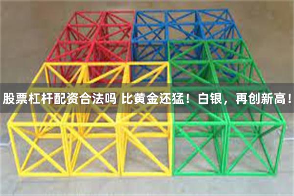 股票杠杆配资合法吗 比黄金还猛！白银，再创新高！