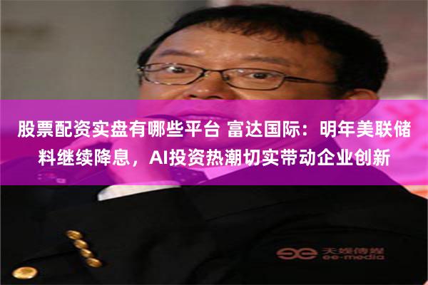   股票配资实盘有哪些平台 富达国际：明年美联储料继续降息，AI投资热潮切实带动企业创新