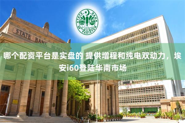   哪个配资平台是实盘的 提供增程和纯电双动力，埃安i60登陆华南市场