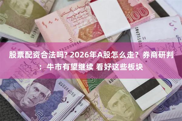   股票配资合法吗? 2026年A股怎么走？券商研判：牛市有望继续 看好这些板块