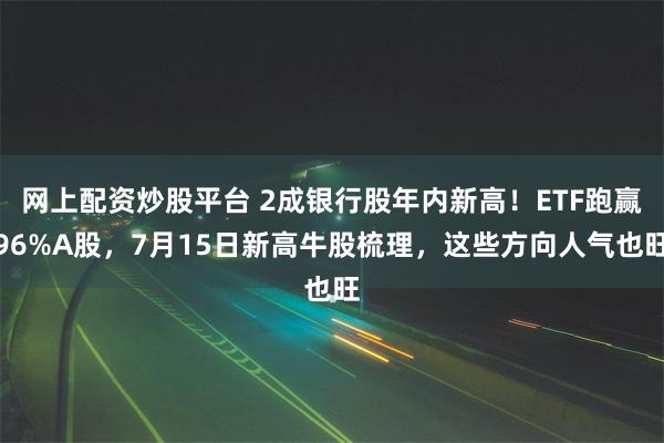   网上配资炒股平台 2成银行股年内新高！ETF跑赢96%A股，7月15日新高牛股梳理，这些方向人气也旺
